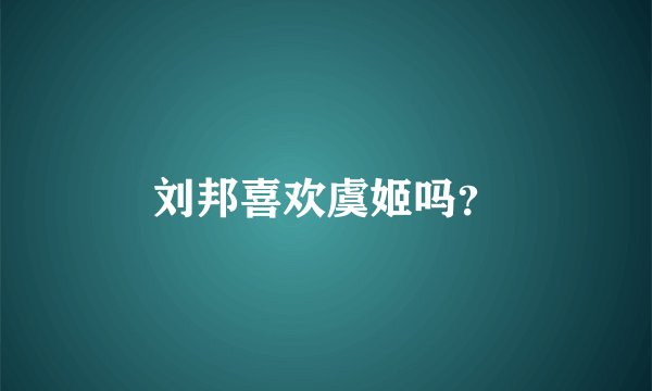刘邦喜欢虞姬吗？