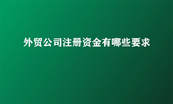 外贸公司注册资金有哪些要求