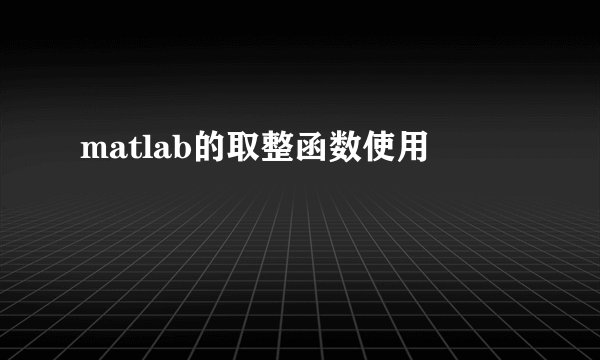 matlab的取整函数使用