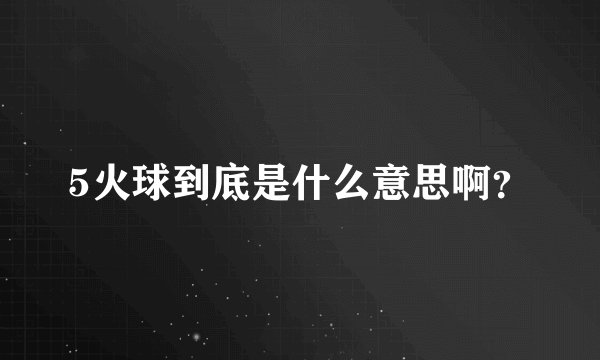 5火球到底是什么意思啊？
