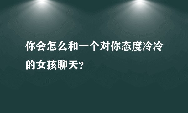 你会怎么和一个对你态度冷冷的女孩聊天？