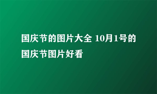 国庆节的图片大全 10月1号的国庆节图片好看