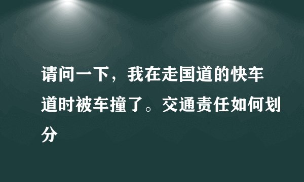 请问一下，我在走国道的快车道时被车撞了。交通责任如何划分