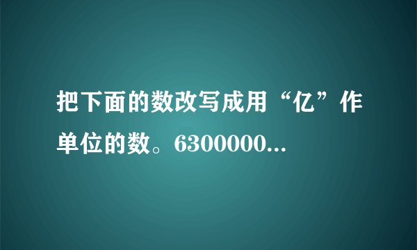 把下面的数改写成用“亿”作单位的数。6300000000        15200000000         264100000000525910000        498200000000         91220880000