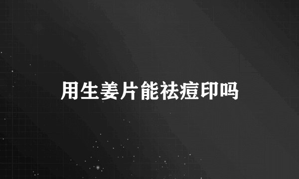 用生姜片能祛痘印吗