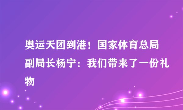 奥运天团到港!国家体育总局副局长杨宁:我们带来了一份礼物