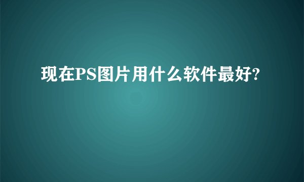 现在PS图片用什么软件最好?
