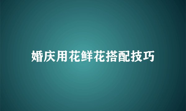 婚庆用花鲜花搭配技巧