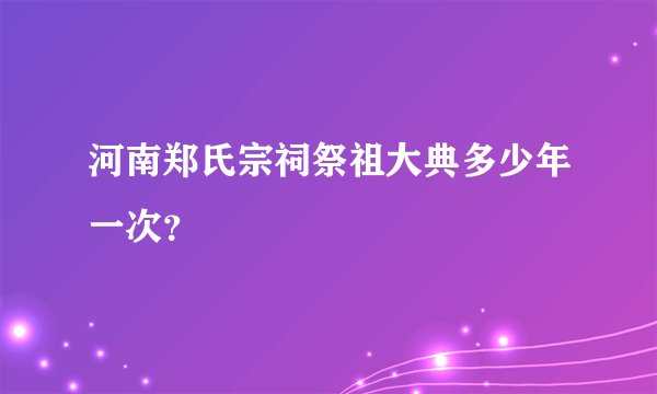 河南郑氏宗祠祭祖大典多少年一次？
