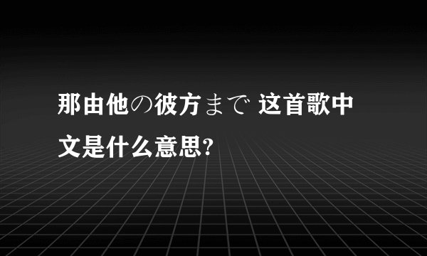 那由他の彼方まで 这首歌中文是什么意思?