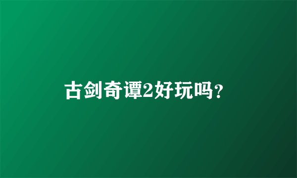 古剑奇谭2好玩吗？