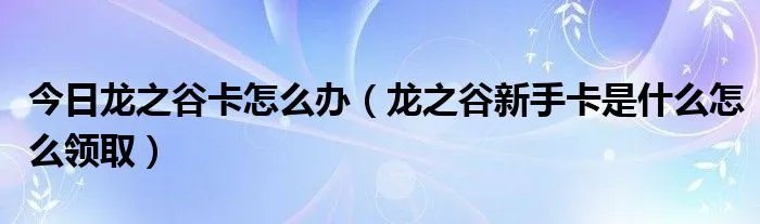 今日龙之谷卡怎么办（龙之谷新手卡是什么怎么领取）