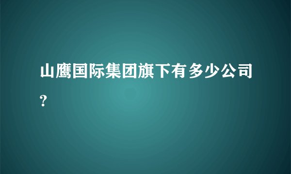 山鹰国际集团旗下有多少公司？