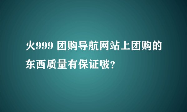 火999 团购导航网站上团购的东西质量有保证啵？