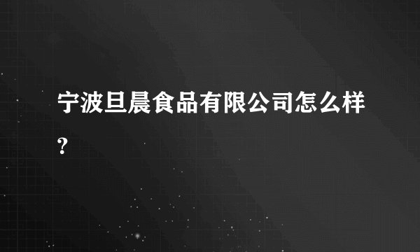 宁波旦晨食品有限公司怎么样？