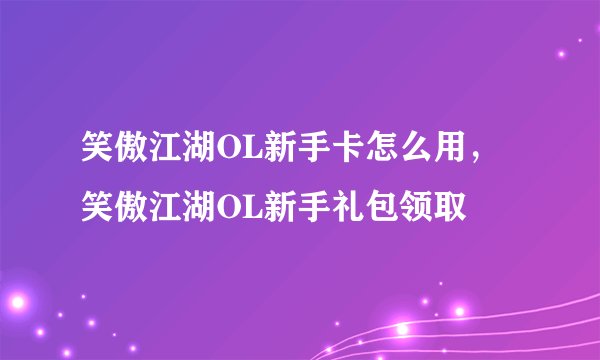 笑傲江湖OL新手卡怎么用,笑傲江湖OL新手礼包领取