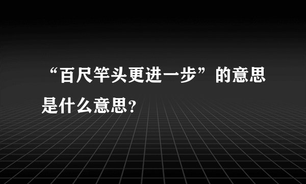 “百尺竿头更进一步”的意思是什么意思？