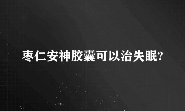 枣仁安神胶囊可以治失眠?