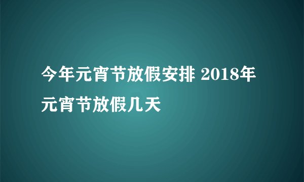 今年元宵节放假安排 2018年元宵节放假几天