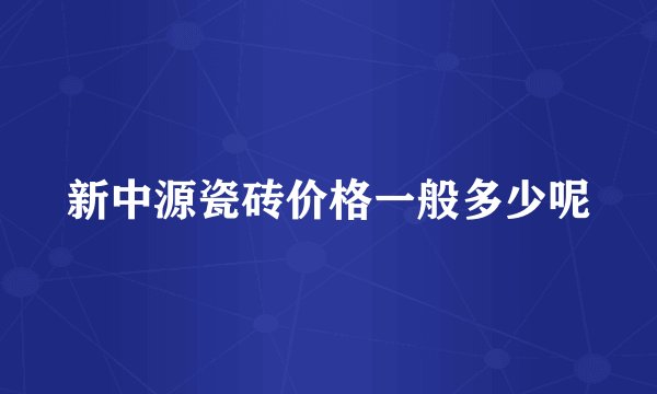 新中源瓷砖价格一般多少呢