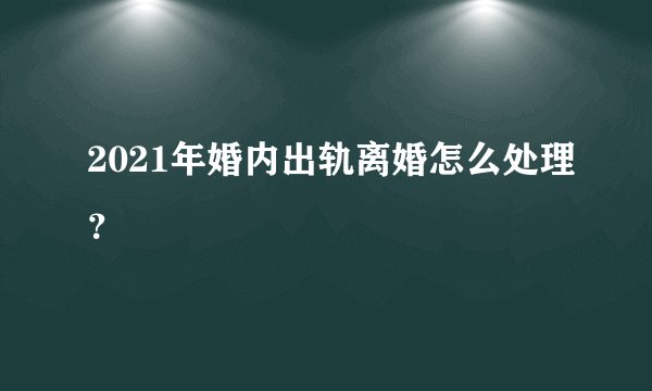 2021年婚内出轨离婚怎么处理？