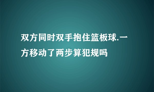 双方同时双手抱住篮板球.一方移动了两步算犯规吗