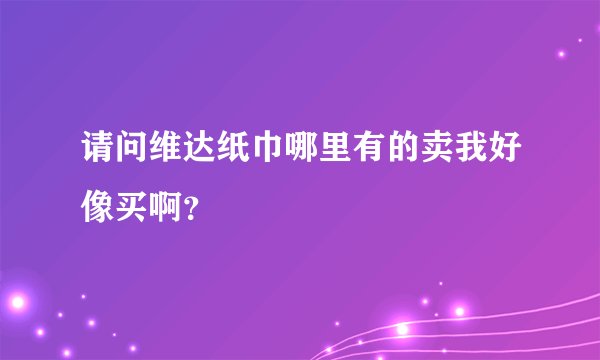 请问维达纸巾哪里有的卖我好像买啊？