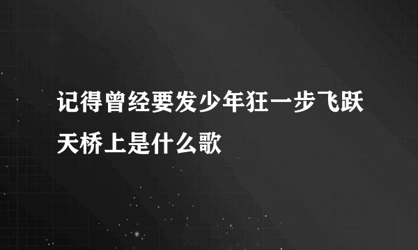 记得曾经要发少年狂一步飞跃天桥上是什么歌
