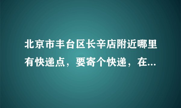 北京市丰台区长辛店附近哪里有快递点，要寄个快递，在线等，急要！！