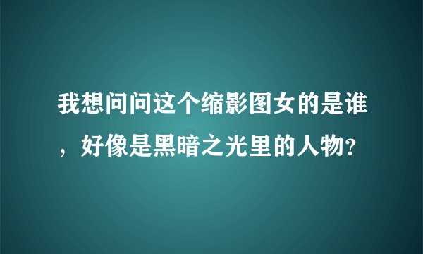 我想问问这个缩影图女的是谁，好像是黑暗之光里的人物？