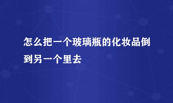 怎么把一个玻璃瓶的化妆品倒到另一个里去