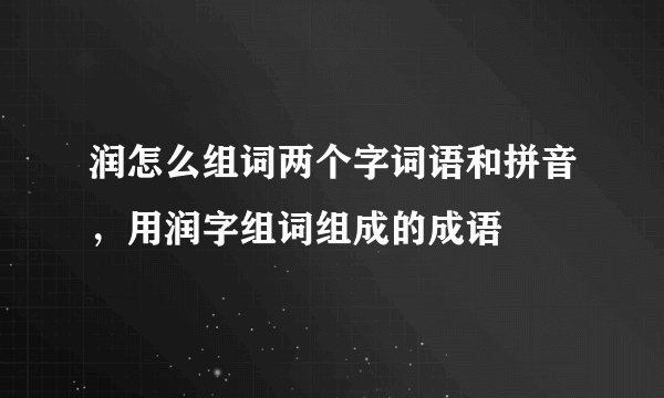 润怎么组词两个字词语和拼音，用润字组词组成的成语