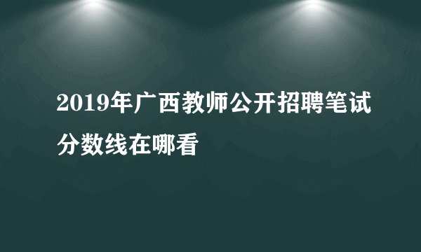 2019年广西教师公开招聘笔试分数线在哪看