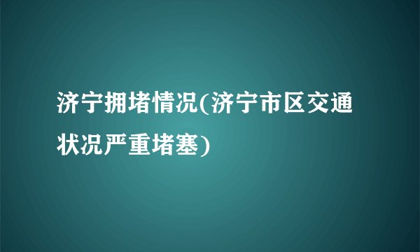济宁拥堵情况(济宁市区交通状况严重堵塞)