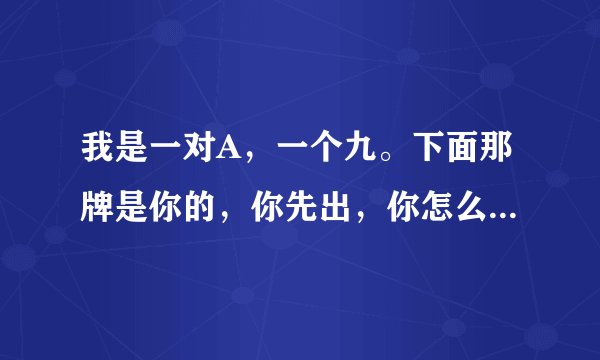 我是一对A，一个九。下面那牌是你的，你先出，你怎么赢我。速度，求解？