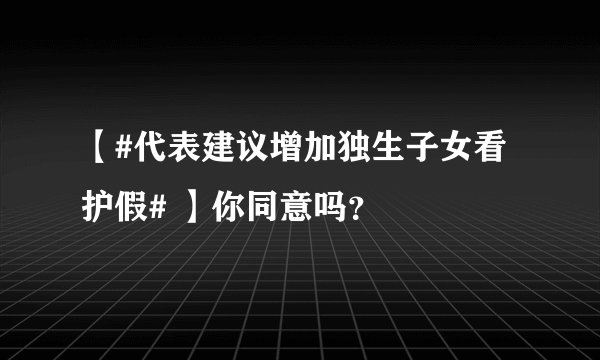 【#代表建议增加独生子女看护假# 】你同意吗？