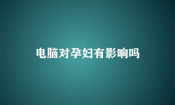 电脑对孕妇有影响吗