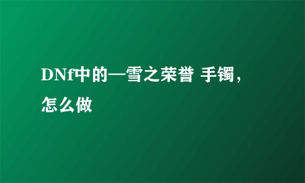 DNf中的—雪之荣誉 手镯,怎么做