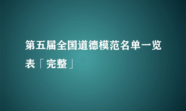 第五届全国道德模范名单一览表「完整」
