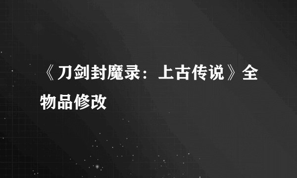 《刀剑封魔录:上古传说》全物品修改