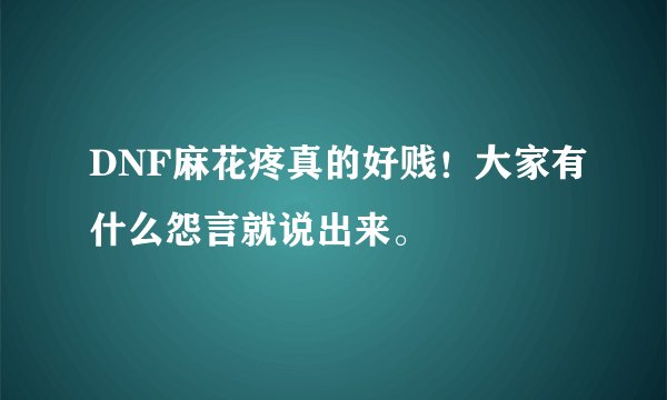 DNF麻花疼真的好贱!大家有什么怨言就说出来。