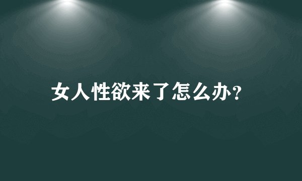 女人性欲来了怎么办？