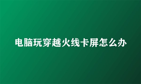 电脑玩穿越火线卡屏怎么办