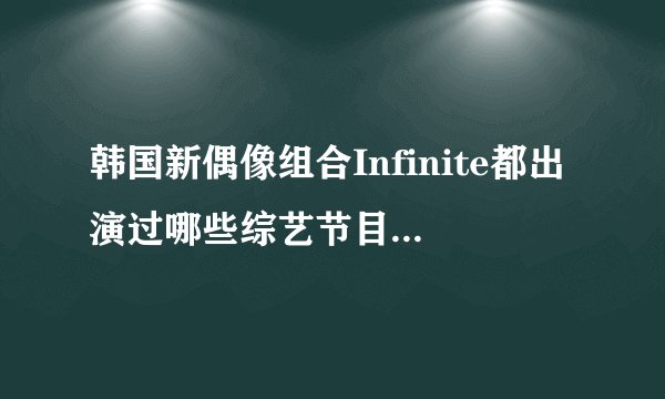 韩国新偶像组合Infinite都出演过哪些综艺节目，最好是全的，非常感谢！