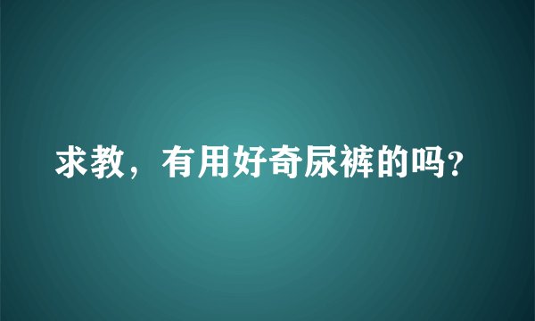 求教，有用好奇尿裤的吗？