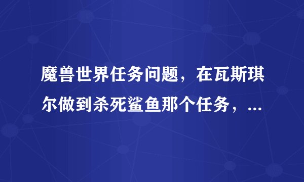 魔兽世界任务问题,在瓦斯琪尔做到杀死鲨鱼那个任务,突然任务线就断了,求解?