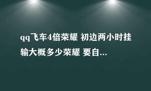qq飞车4倍荣耀 初边两小时挂输大概多少荣耀 要自备多少点券