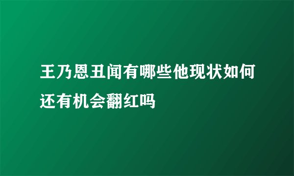 王乃恩丑闻有哪些他现状如何还有机会翻红吗