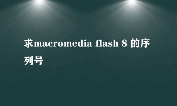 求macromedia flash 8 的序列号
