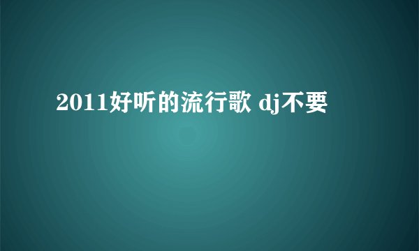 2011好听的流行歌 dj不要